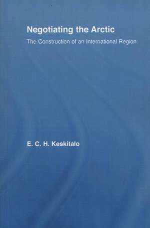 Negotiating the Arctic: The Construction of an International Region de E.C.H Keskitalo