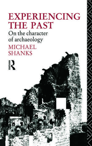 Experiencing the Past: On the Character of Archaeology de Michael Shanks