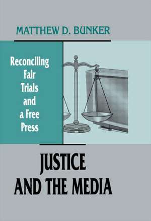 Justice and the Media: Reconciling Fair Trials and A Free Press de Matthew D. Bunker