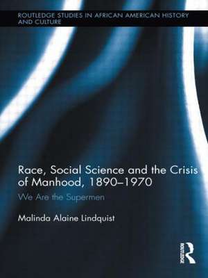 Race, Social Science and the Crisis of Manhood, 1890-1970: We are the Supermen de Malinda Alaine Lindquist