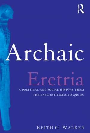 Archaic Eretria: A Political and Social History from the Earliest Times to 490 BC de Keith G. Walker