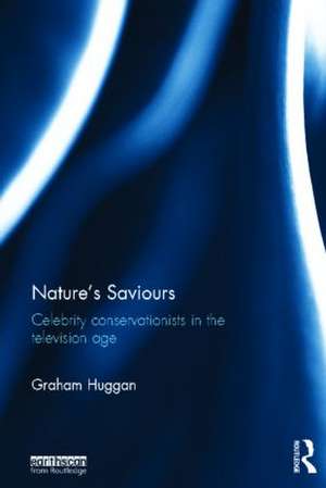 Nature's Saviours: Celebrity Conservationists in the Television Age de Graham Huggan