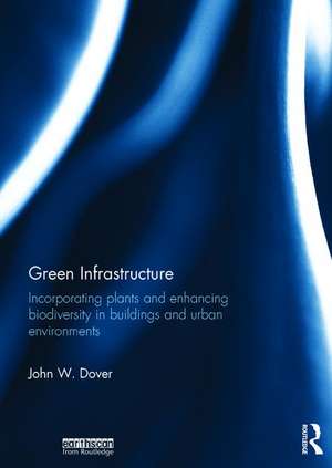 Green Infrastructure: Incorporating Plants and Enhancing Biodiversity in Buildings and Urban Environments de John W. Dover