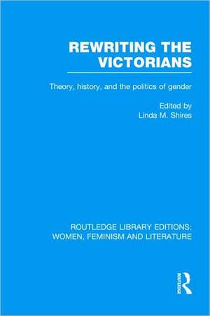 Rewriting the Victorians: Theory, History, and the Politics of Gender de Linda M. Shires