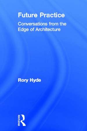 Future Practice: Conversations from the Edge of Architecture de Rory Hyde