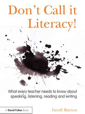 Don't Call it Literacy!: What every teacher needs to know about speaking, listening, reading and writing de Geoff Barton