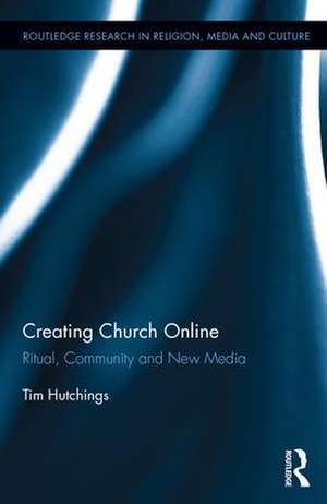 Creating Church Online: Ritual, Community and New Media de Tim Hutchings