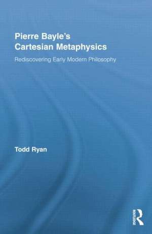 Pierre Bayle's Cartesian Metaphysics: Rediscovering Early Modern Philosophy de Todd Ryan