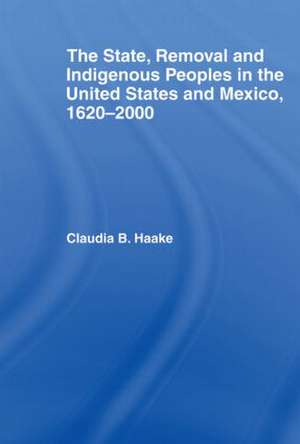 The State, Removal and Indigenous Peoples in the United States and Mexico, 1620-2000 de Claudia Haake