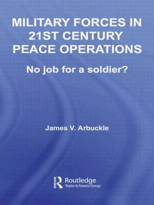 Military Forces in 21st Century Peace Operations: No Job for a Soldier? de James V. Arbuckle