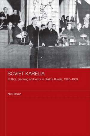 Soviet Karelia: Politics, Planning and Terror in Stalin's Russia, 1920–1939 de Nick Baron