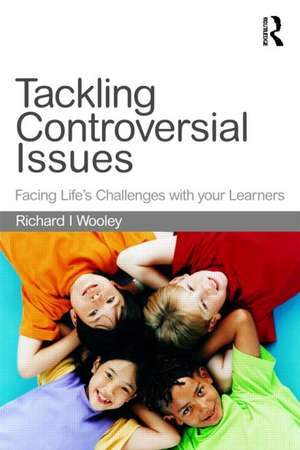 Tackling Controversial Issues in the Primary School: Facing Life's Challenges with Your Learners de Richard Woolley