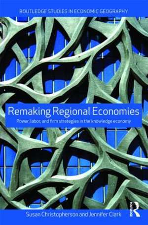 Remaking Regional Economies: Power, Labor and Firm Strategies de Susan Christopherson