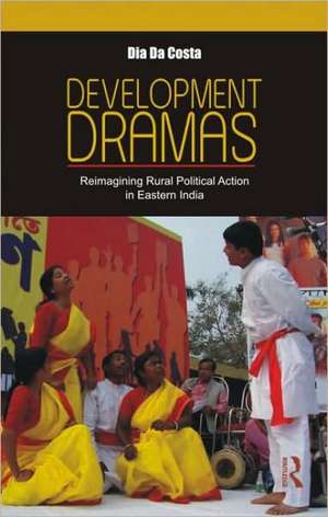 Development Dramas: Reimagining Rural Political Action in Eastern India de Dia Da Costa