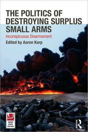 The Politics of Destroying Surplus Small Arms: Inconspicuous Disarmament de Aaron Karp