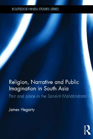 Religion, Narrative and Public Imagination in South Asia: Past and Place in the Sanskrit Mahabharata de James Hegarty