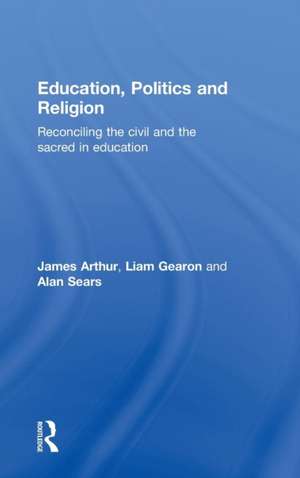 Education, Politics and Religion: Reconciling the Civil and the Sacred in Education de James Arthur