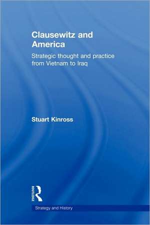 Clausewitz and America: Strategic Thought and Practice from Vietnam to Iraq de Stuart Kinross