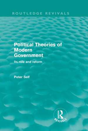 Political Theories of Modern Government (Routledge Revivals): Its Role and Reform de Peter Self