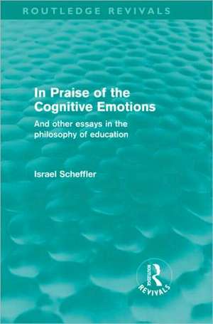 In Praise of the Cognitive Emotions (Routledge Revivals): And Other Essays in the Philosophy of Education de Israel Scheffler