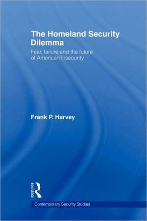 The Homeland Security Dilemma: Fear, Failure and the Future of American Insecurity de Frank P. Harvey