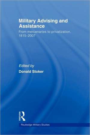 Military Advising and Assistance: From Mercenaries to Privatization, 1815–2007 de Donald Stoker