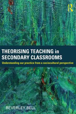 Theorising Teaching in Secondary Classrooms: Understanding our practice from a sociocultural perspective de Beverley Bell