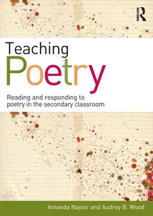 Teaching Poetry: Reading and responding to poetry in the secondary classroom de Amanda Naylor