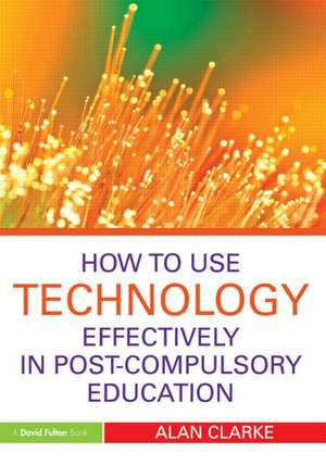 How to Use Technology Effectively in Post-Compulsory Education de Alan Clarke