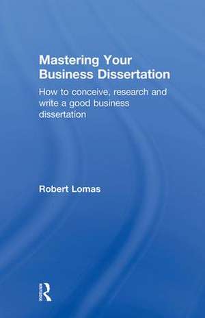 Mastering Your Business Dissertation: How to Conceive, Research and Write a Good Business Dissertation de Robert Lomas