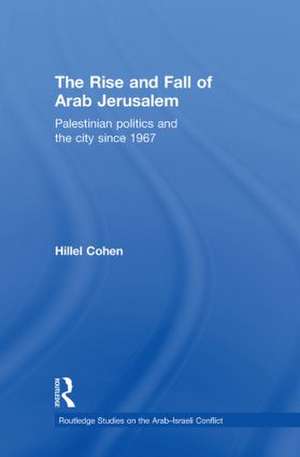 The Rise and Fall of Arab Jerusalem: Palestinian Politics and the City since 1967 de Hillel Cohen