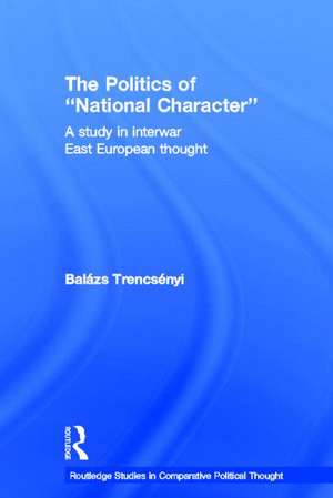 The Politics of National Character: A Study in Interwar East European Thought de Balázs Trencsényi