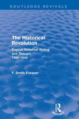 The Historical Revolution (Routledge Revivals): English Historical Writing and Thought 1580-1640 de Frank Smith Fussner