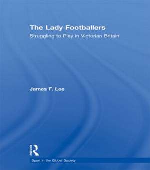 The Lady Footballers: Struggling to Play in Victorian Britain de James Lee