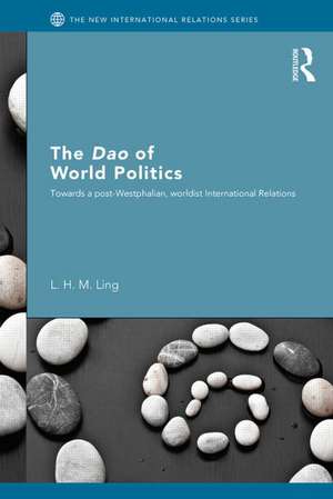 The Dao of World Politics: Towards a Post-Westphalian, Worldist International Relations de L. H. M. Ling