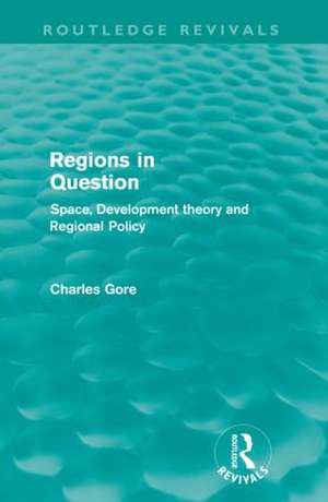 Regions in Question (Routledge Revivals): Space, Development Theory and Regional Policy de Charles Gore