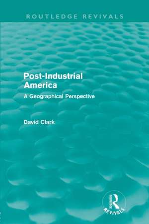 Post-Industrial America (Routledge Revivals): A Geographical Perspective de David Clark