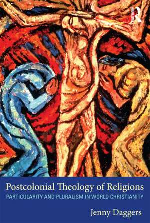 Postcolonial Theology of Religions: Particularity and Pluralism in World Christianity de Jenny Daggers