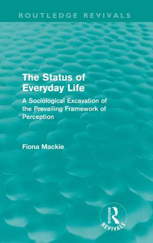 The Status of Everyday Life (Routledge Revivals): A Sociological Excavation of the Prevailing Framework of Perception de Fiona Mackie