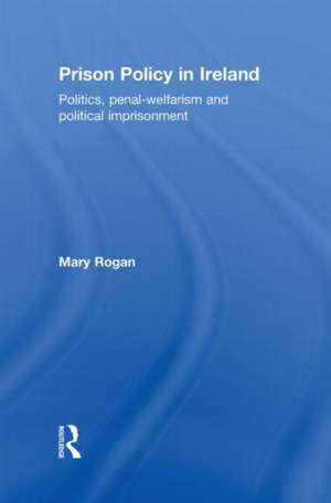 Prison Policy in Ireland: Politics, Penal-Welfarism and Political Imprisonment de Mary Rogan