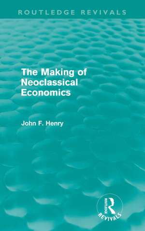 The Making of Neoclassical Economics (Routledge Revivals) de John F. Henry