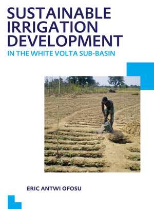 Sustainable Irrigation Development in the White Volta sub-Basin: UNESCO-IHE PhD Thesis de Eric Antwi Ofosu