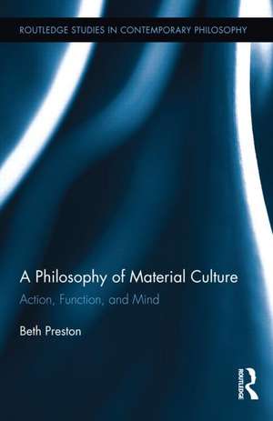 A Philosophy of Material Culture: Action, Function, and Mind de Beth Preston