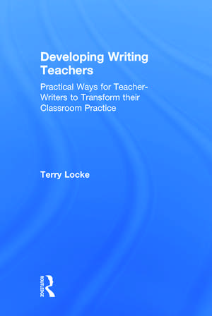 Developing Writing Teachers: Practical Ways for Teacher-Writers to Transform their Classroom Practice de Terry Locke