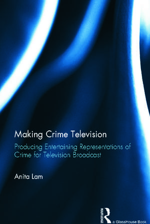 Making Crime Television: Producing Entertaining Representations of Crime for Television Broadcast de Anita Lam
