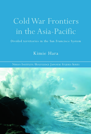 Cold War Frontiers in the Asia-Pacific: Divided Territories in the San Francisco System de Kimie Hara