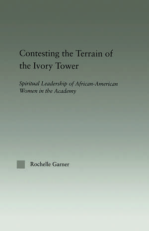 Contesting the Terrain of the Ivory Tower: Spiritual Leadership of African American Women in the Academy de Rochelle Garner