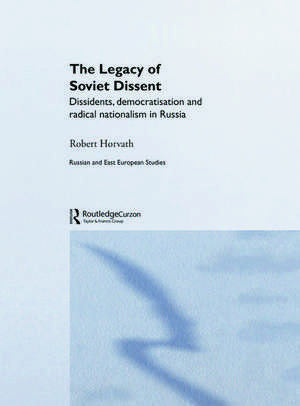 The Legacy of Soviet Dissent: Dissidents, Democratisation and Radical Nationalism in Russia de Robert Horvath