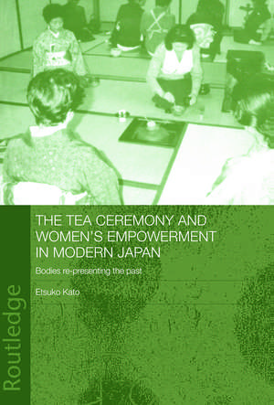 The Tea Ceremony and Women's Empowerment in Modern Japan: Bodies Re-Presenting the Past de Etsuko Kato