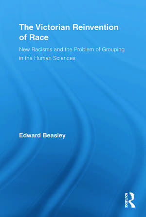 The Victorian Reinvention of Race: New Racisms and the Problem of Grouping in the Human Sciences de Edward Beasley